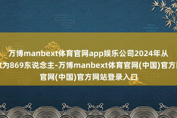 万博manbext体育官网app娱乐公司2024年从业东说念主数为869东说念主-万博manbext体育官网(中国)官方网站登录入口