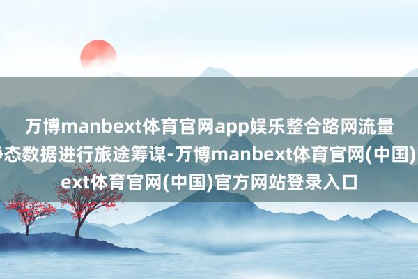 万博manbext体育官网app娱乐整合路网流量、泊车需求等动静态数据进行旅途筹谋-万博manbext体育官网(中国)官方网站登录入口