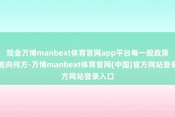 现金万博manbext体育官网app平台每一股政策之水流向何方-万博manbext体育官网(中国)官方网站登录入口