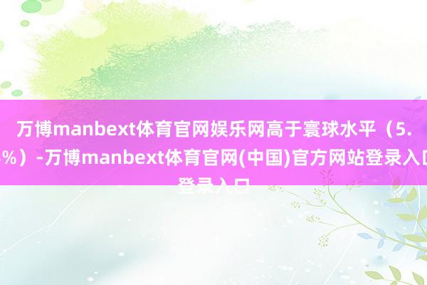 万博manbext体育官网娱乐网高于寰球水平（5.4%）-万博manbext体育官网(中国)官方网站登录入口