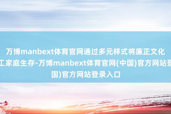 万博manbext体育官网通过多元样式将廉正文化融入职工家庭生存-万博manbext体育官网(中国)官方网站登录入口