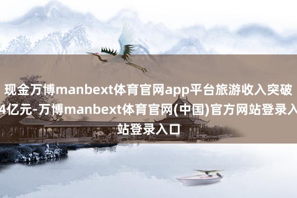 现金万博manbext体育官网app平台旅游收入突破1.4亿元-万博manbext体育官网(中国)官方网站登录入口