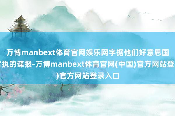 万博manbext体育官网娱乐网字据他们好意思国那儿掌执的谍报-万博manbext体育官网(中国)官方网站登录入口