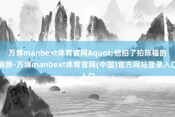 万博manbext体育官网"他拍了拍陈福的肩膀-万博manbext体育官网(中国)官方网站登录入口