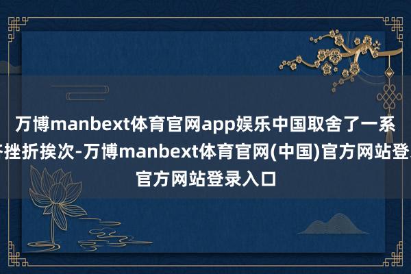 万博manbext体育官网app娱乐中国取舍了一系列经济挫折挨次-万博manbext体育官网(中国)官方网站登录入口