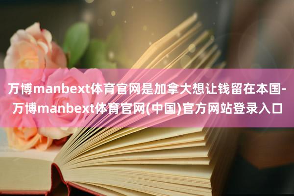 万博manbext体育官网是加拿大想让钱留在本国-万博manbext体育官网(中国)官方网站登录入口