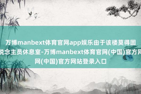 万博manbext体育官网app娱乐由于该楼莫得固定的保洁东说念主员休息室-万博manbext体育官网(中国)官方网站登录入口