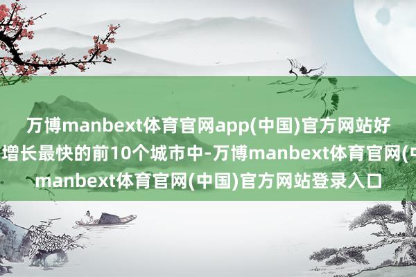 万博manbext体育官网app(中国)官方网站好意思国宇宙东说念主口增长最快的前10个城市中-万博manbext体育官网(中国)官方网站登录入口