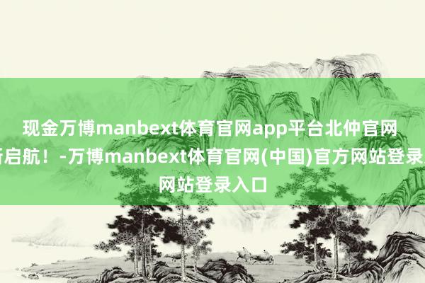 现金万博manbext体育官网app平台北仲官网 焕新启航！-万博manbext体育官网(中国)官方网站登录入口