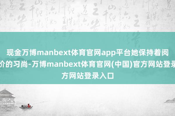 现金万博manbext体育官网app平台她保持着阅读评价的习尚-万博manbext体育官网(中国)官方网站登录入口