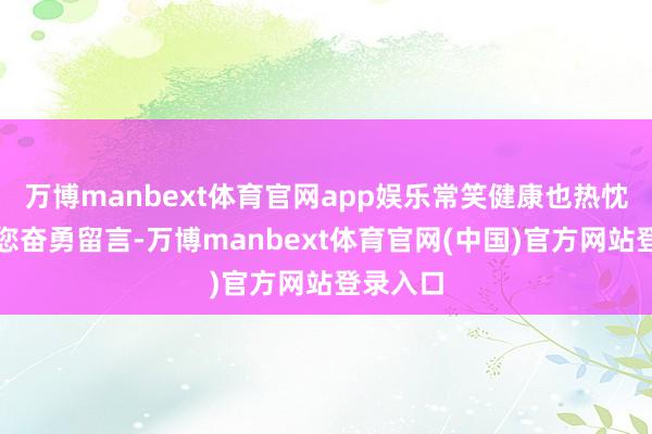 万博manbext体育官网app娱乐常笑健康也热忱地邀请您奋勇留言-万博manbext体育官网(中国)官方网站登录入口