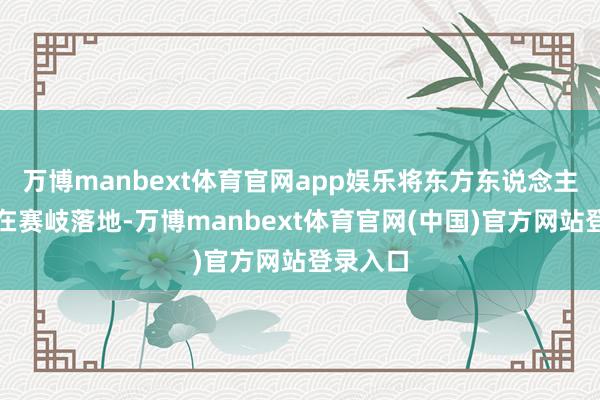 万博manbext体育官网app娱乐将东方东说念主居境界在赛岐落地-万博manbext体育官网(中国)官方网站登录入口
