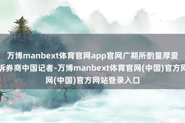 万博manbext体育官网app官网广期所酌量厚爱东说念主告诉券商中国记者-万博manbext体育官网(中国)官方网站登录入口