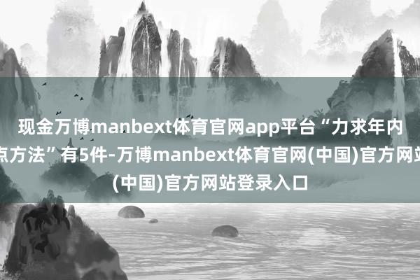 现金万博manbext体育官网app平台“力求年内出台的重点方法”有5件-万博manbext体育官网(中国)官方网站登录入口