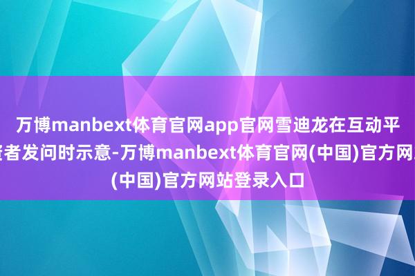 万博manbext体育官网app官网雪迪龙在互动平台回复投资者发问时示意-万博manbext体育官网(中国)官方网站登录入口
