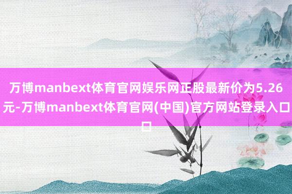 万博manbext体育官网娱乐网正股最新价为5.26元-万博manbext体育官网(中国)官方网站登录入口