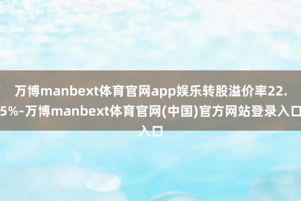 万博manbext体育官网app娱乐转股溢价率22.5%-万博manbext体育官网(中国)官方网站登录入口