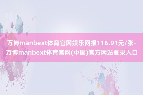 万博manbext体育官网娱乐网报116.91元/张-万博manbext体育官网(中国)官方网站登录入口