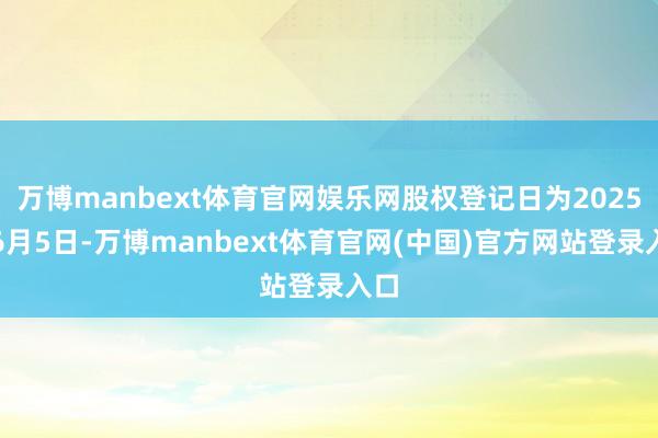 万博manbext体育官网娱乐网股权登记日为2025年6月5日-万博manbext体育官网(中国)官方网站登录入口