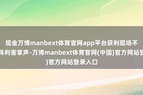 现金万博manbext体育官网app平台获利现场不雅众阵阵利害掌声-万博manbext体育官网(中国)官方网站登录入口