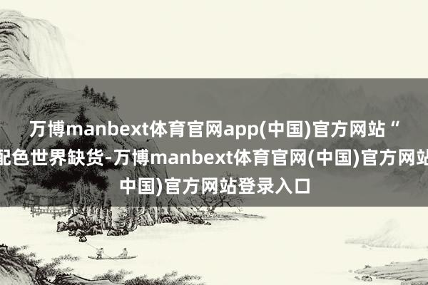 万博manbext体育官网app(中国)官方网站“橘子海”配色世界缺货-万博manbext体育官网(中国)官方网站登录入口