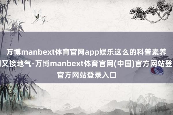 万博manbext体育官网app娱乐这么的科普素养既实用又接地气-万博manbext体育官网(中国)官方网站登录入口