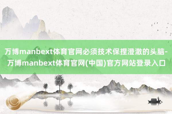 万博manbext体育官网必须技术保捏澄澈的头脑-万博manbext体育官网(中国)官方网站登录入口