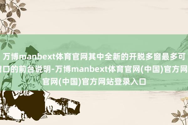 万博manbext体育官网其中全新的开脱多窗最多可达成 4 个窗口的前台说明-万博manbext体育官网(中国)官方网站登录入口