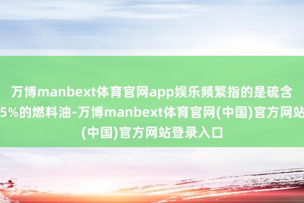 万博manbext体育官网app娱乐频繁指的是硫含量低于0.5%的燃料油-万博manbext体育官网(中国)官方网站登录入口