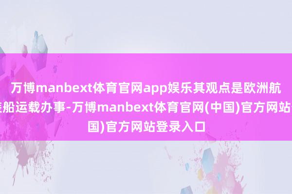 万博manbext体育官网app娱乐其观点是欧洲航路的集装船运载办事-万博manbext体育官网(中国)官方网站登录入口