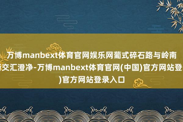 万博manbext体育官网娱乐网葡式碎石路与岭南石板街交汇澄净-万博manbext体育官网(中国)官方网站登录入口