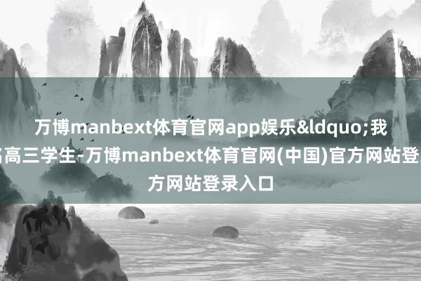 万博manbext体育官网app娱乐&ldquo;我是又名高三学生-万博manbext体育官网(中国)官方网站登录入口