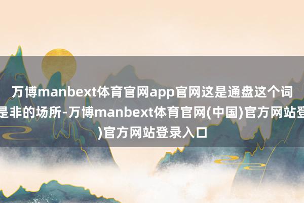 万博manbext体育官网app官网这是通盘这个词系统最是非的场所-万博manbext体育官网(中国)官方网站登录入口