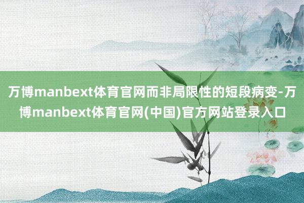 万博manbext体育官网而非局限性的短段病变-万博manbext体育官网(中国)官方网站登录入口