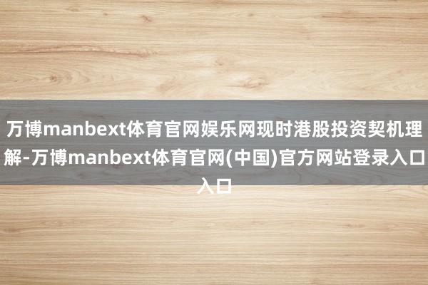万博manbext体育官网娱乐网现时港股投资契机理解-万博manbext体育官网(中国)官方网站登录入口
