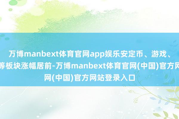 万博manbext体育官网app娱乐安定币、游戏、银行、电力等板块涨幅居前-万博manbext体育官网(中国)官方网站登录入口