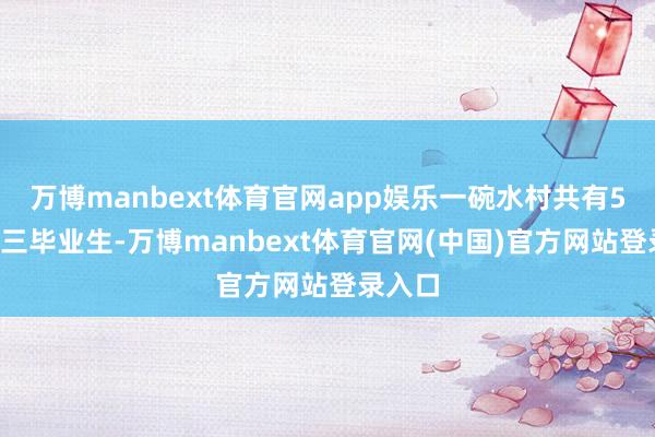 万博manbext体育官网app娱乐一碗水村共有52名高三毕业生-万博manbext体育官网(中国)官方网站登录入口