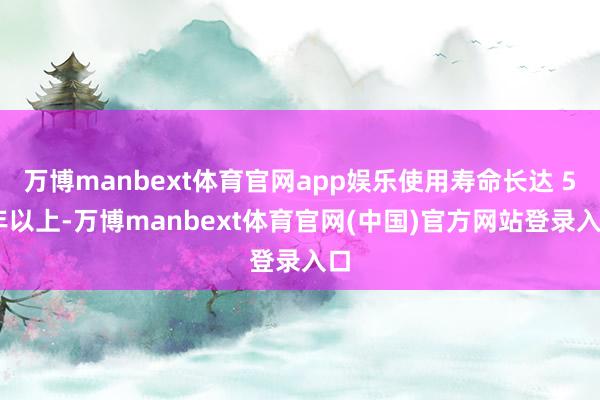 万博manbext体育官网app娱乐使用寿命长达 5 年以上-万博manbext体育官网(中国)官方网站登录入口