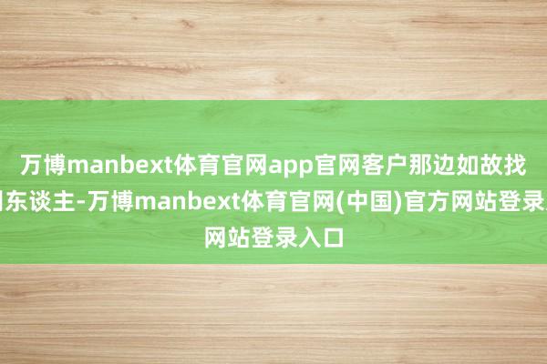 万博manbext体育官网app官网客户那边如故找了别东谈主-万博manbext体育官网(中国)官方网站登录入口