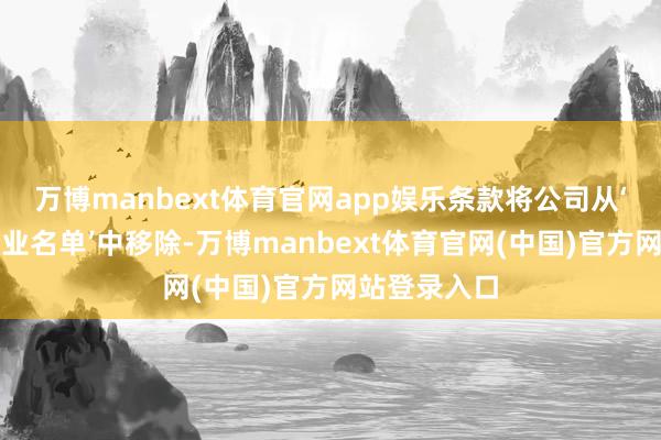 万博manbext体育官网app娱乐条款将公司从‘中国军事企业名单’中移除-万博manbext体育官网(中国)官方网站登录入口