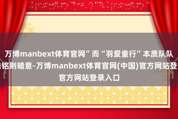 万博manbext体育官网”而“羽爱童行”本质队队长吕浩铭则暗意-万博manbext体育官网(中国)官方网站登录入口