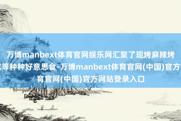 万博manbext体育官网娱乐网汇聚了现烤麻辣烤鱼、纯正小吃等种种好意思食-万博manbext体育官网(中国)官方网站登录入口