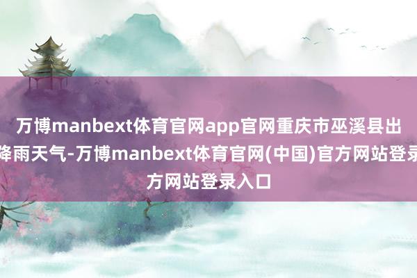 万博manbext体育官网app官网重庆市巫溪县出现强降雨天气-万博manbext体育官网(中国)官方网站登录入口