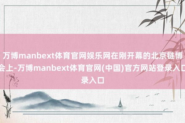 万博manbext体育官网娱乐网在刚开幕的北京链博会上-万博manbext体育官网(中国)官方网站登录入口