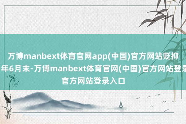 万博manbext体育官网app(中国)官方网站贬抑2023年6月末-万博manbext体育官网(中国)官方网站登录入口