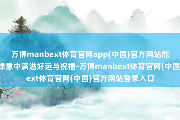 万博manbext体育官网app(中国)官方网站能让您的家居空间在绿意中满溢好运与祝福-万博manbext体育官网(中国)官方网站登录入口