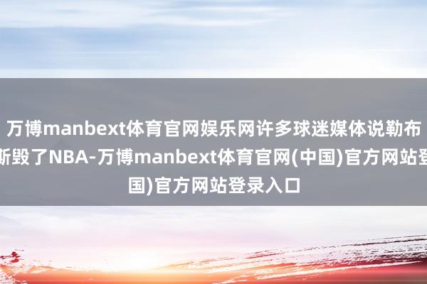 万博manbext体育官网娱乐网许多球迷媒体说勒布朗詹姆斯毁了NBA-万博manbext体育官网(中国)官方网站登录入口