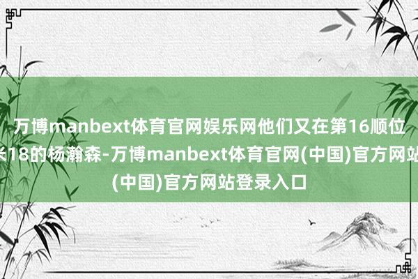 万博manbext体育官网娱乐网他们又在第16顺位选中了2米18的杨瀚森-万博manbext体育官网(中国)官方网站登录入口