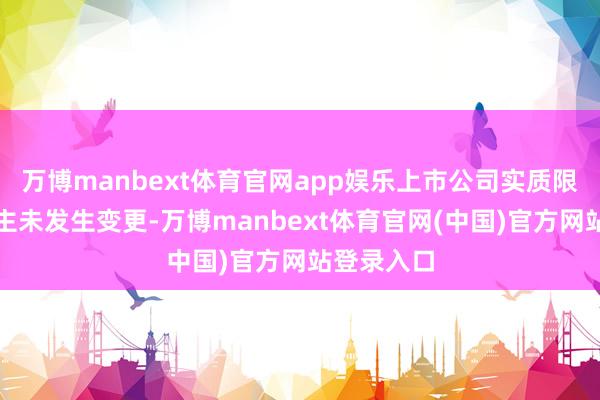 万博manbext体育官网app娱乐上市公司实质限度东说念主未发生变更-万博manbext体育官网(中国)官方网站登录入口