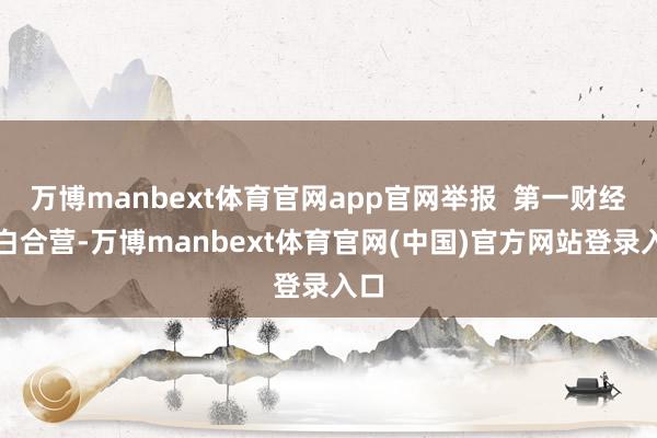 万博manbext体育官网app官网举报  第一财经告白合营-万博manbext体育官网(中国)官方网站登录入口